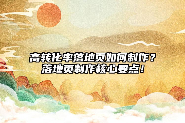 高转化率落地页如何制作？落地页制作核心要点！